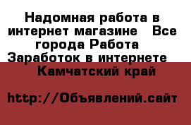 Надомная работа в интернет магазине - Все города Работа » Заработок в интернете   . Камчатский край